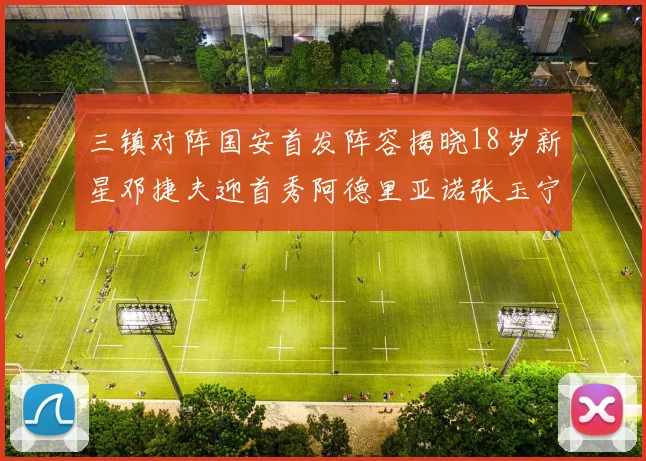 三镇对阵国安首发阵容揭晓18岁新星邓捷夫迎首秀阿德里亚诺张玉宁领衔出战