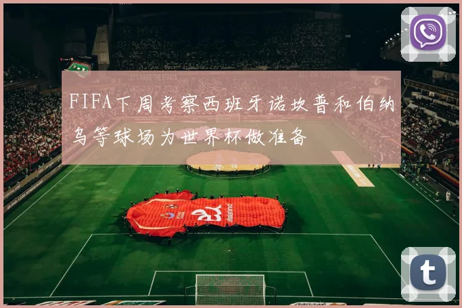 FIFA下周考察西班牙诺坎普和伯纳乌等球场为世界杯做准备