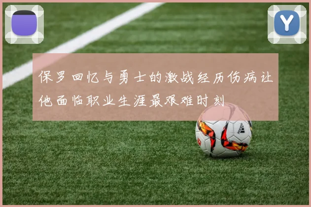 保罗回忆与勇士的激战经历伤病让他面临职业生涯最艰难时刻