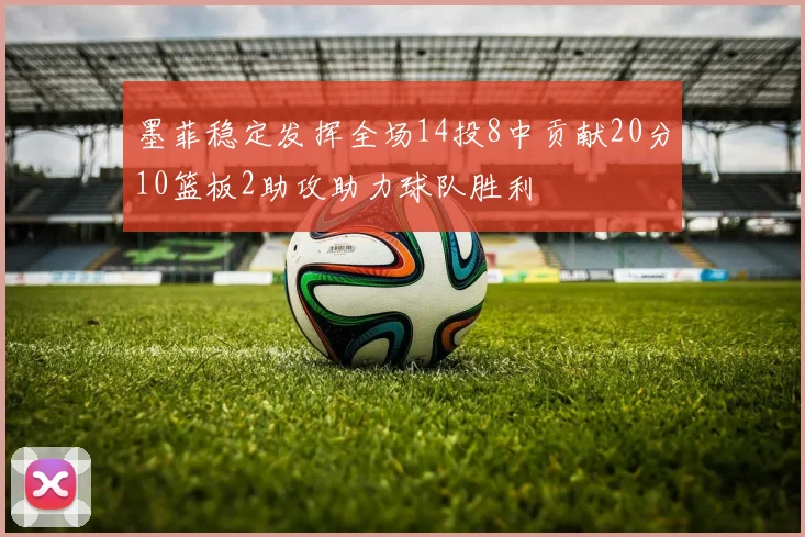 墨菲稳定发挥全场14投8中贡献20分10篮板2助攻助力球队胜利