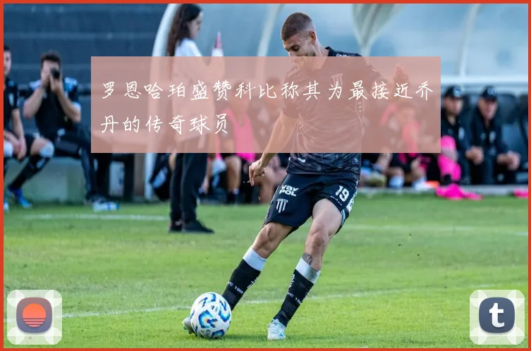罗恩哈珀盛赞科比称其为最接近乔丹的传奇球员