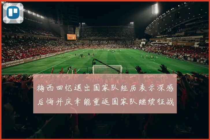 梅西回忆退出国家队经历表示深感后悔并庆幸能重返国家队继续征战