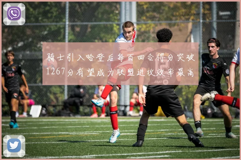 骑士引入哈登后每百回合得分突破1267分有望成为联盟进攻效率最高球队