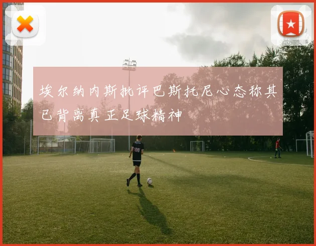 埃尔纳内斯批评巴斯托尼心态称其已背离真正足球精神