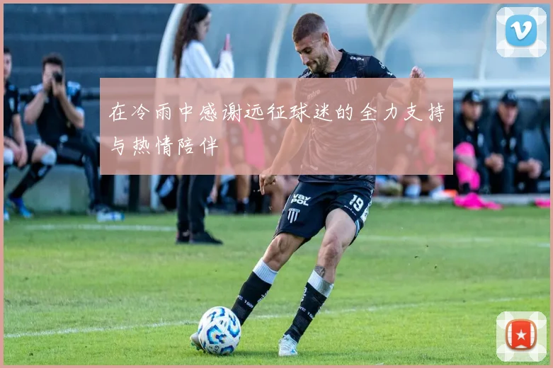 在冷雨中感谢远征球迷的全力支持与热情陪伴