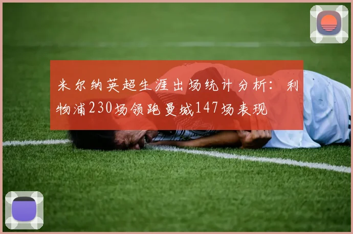 米尔纳英超生涯出场统计分析：利物浦230场领跑曼城147场表现