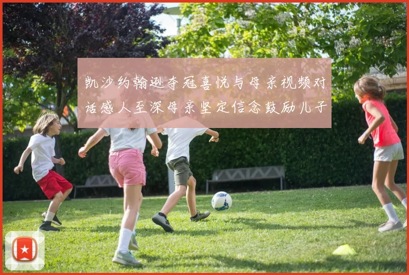凯沙约翰逊夺冠喜悦与母亲视频对话感人至深母亲坚定信念鼓励儿子追梦