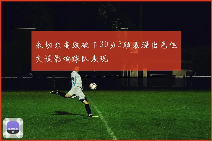 米切尔高效砍下30分5助表现出色但失误影响球队表现