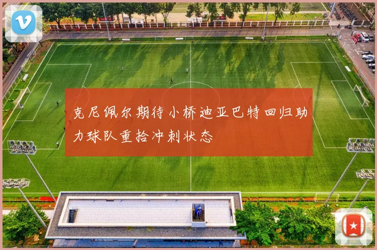 克尼佩尔期待小桥迪亚巴特回归助力球队重拾冲刺状态