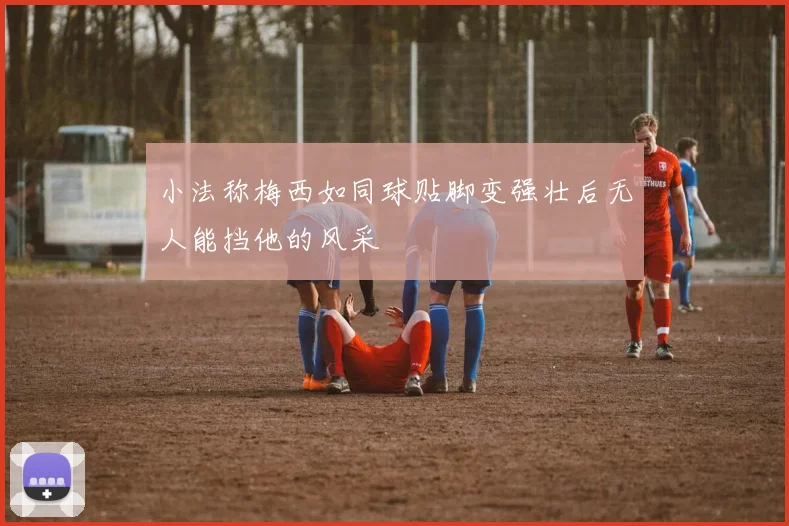 小法称梅西如同球贴脚变强壮后无人能挡他的风采