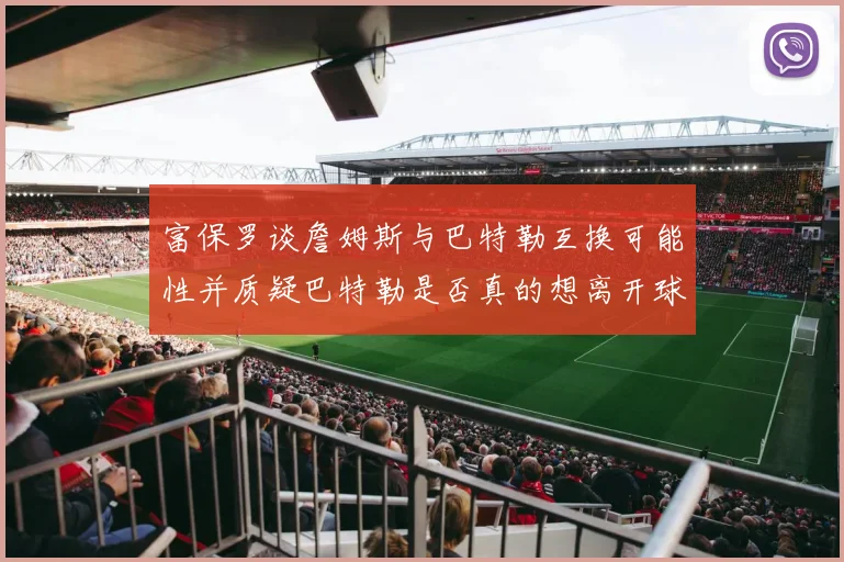 富保罗谈詹姆斯与巴特勒互换可能性并质疑巴特勒是否真的想离开球队