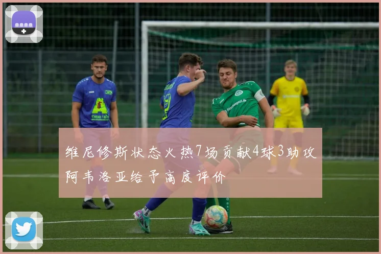 维尼修斯状态火热7场贡献4球3助攻阿韦洛亚给予高度评价