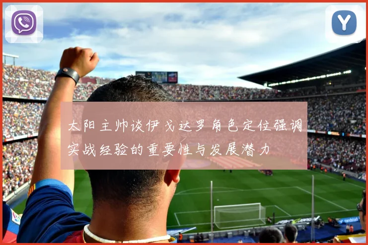 太阳主帅谈伊戈达罗角色定位强调实战经验的重要性与发展潜力