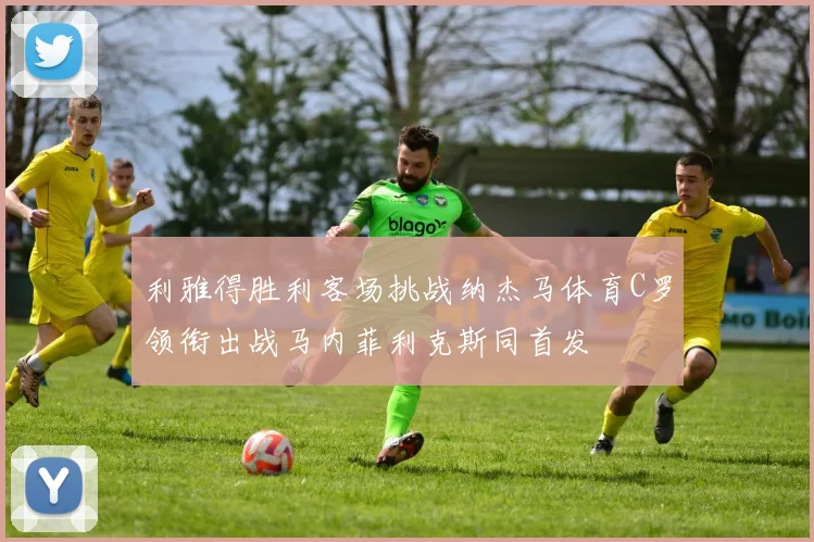 利雅得胜利客场挑战纳杰马体育C罗领衔出战马内菲利克斯同首发