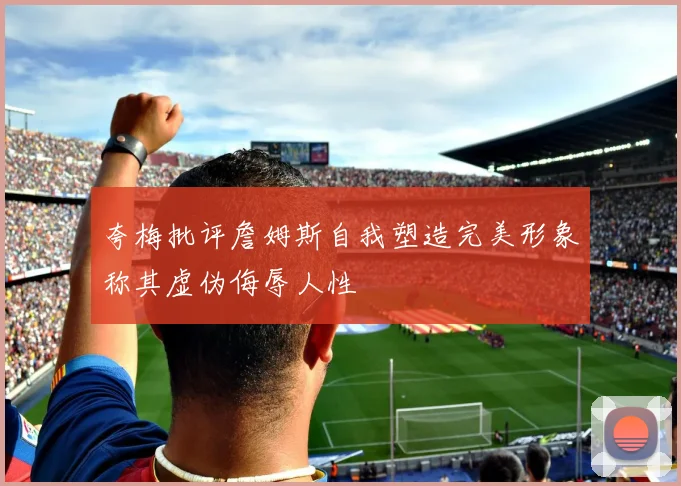 夸梅批评詹姆斯自我塑造完美形象称其虚伪侮辱人性