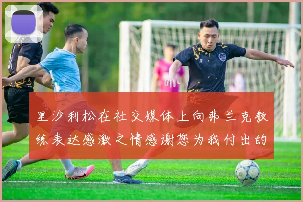 里沙利松在社交媒体上向弗兰克教练表达感激之情感谢您为我付出的一切
