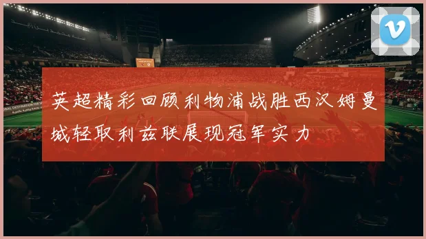 英超精彩回顾利物浦战胜西汉姆曼城轻取利兹联展现冠军实力