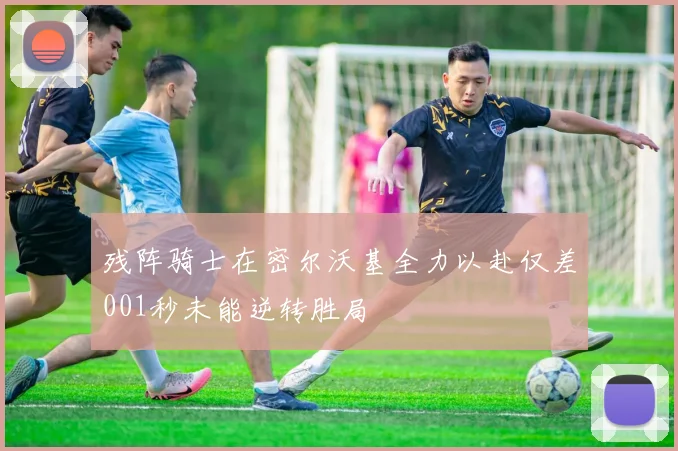 残阵骑士在密尔沃基全力以赴仅差001秒未能逆转胜局