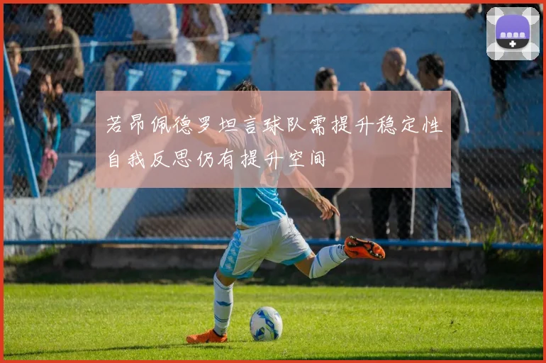 若昂佩德罗坦言球队需提升稳定性自我反思仍有提升空间