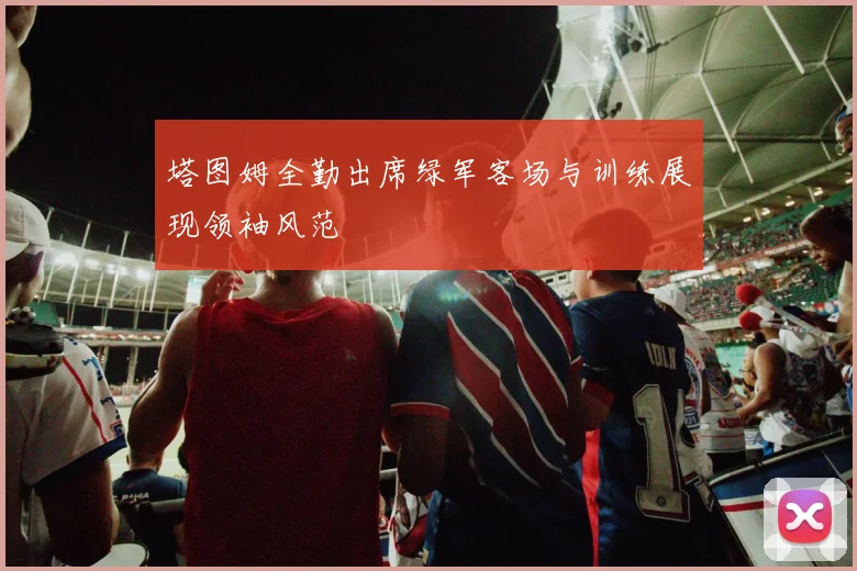 塔图姆全勤出席绿军客场与训练展现领袖风范