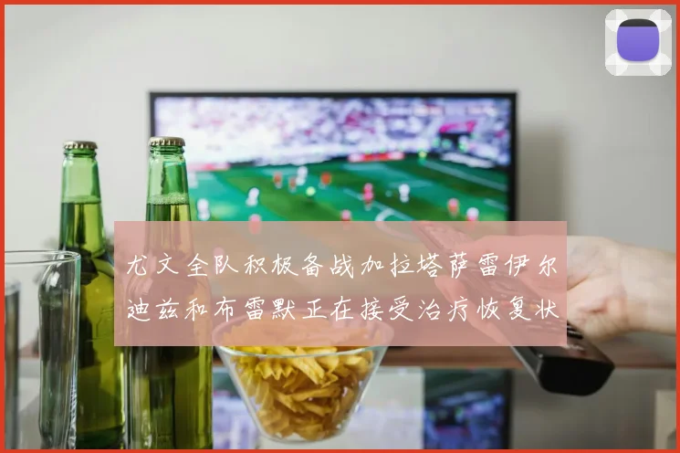 尤文全队积极备战加拉塔萨雷伊尔迪兹和布雷默正在接受治疗恢复状态