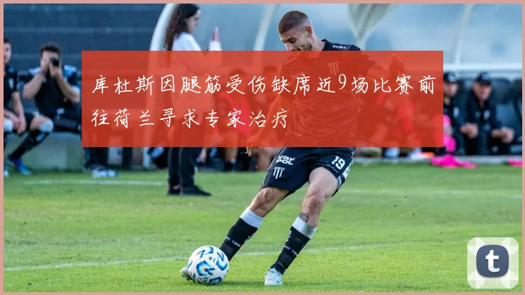 库杜斯因腿筋受伤缺席近9场比赛前往荷兰寻求专家治疗