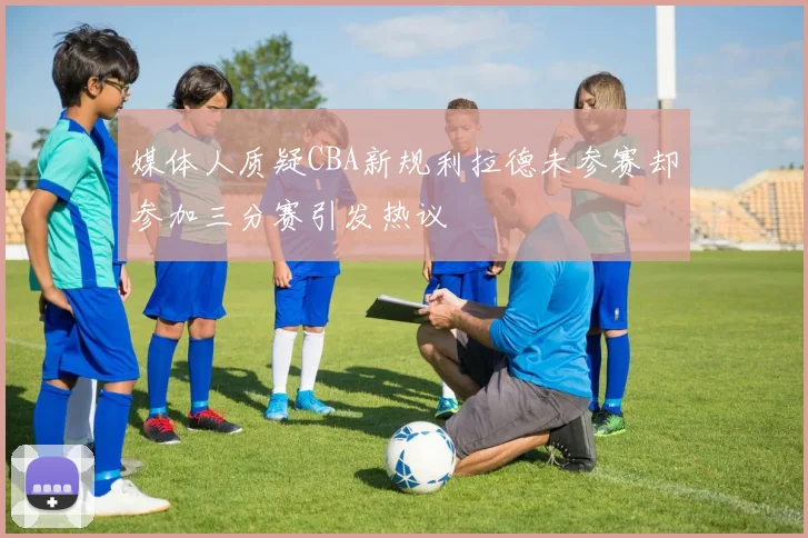 媒体人质疑CBA新规利拉德未参赛却参加三分赛引发热议