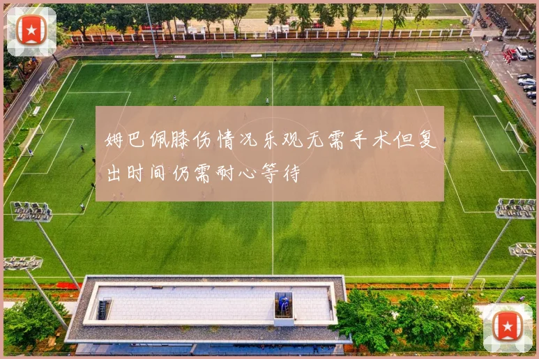 姆巴佩膝伤情况乐观无需手术但复出时间仍需耐心等待
