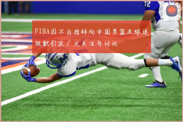 FIBA因不当措辞向中国男篮及球迷致歉引发广泛关注与讨论