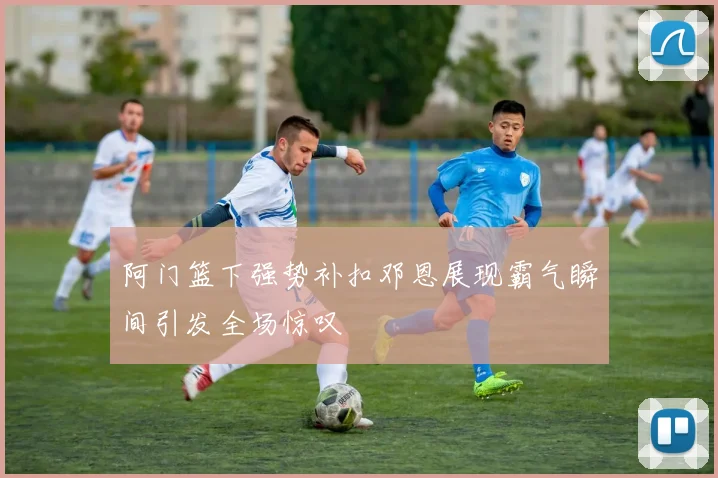 阿门篮下强势补扣邓恩展现霸气瞬间引发全场惊叹