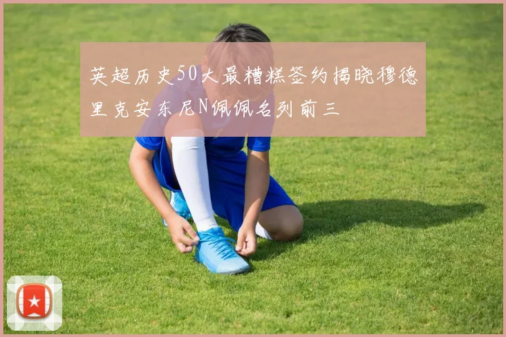 英超历史50大最糟糕签约揭晓穆德里克安东尼N佩佩名列前三