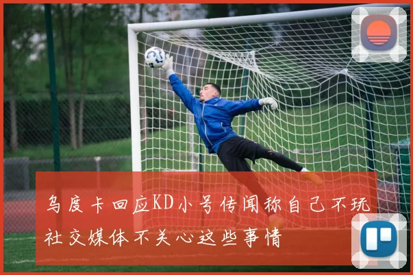 乌度卡回应KD小号传闻称自己不玩社交媒体不关心这些事情