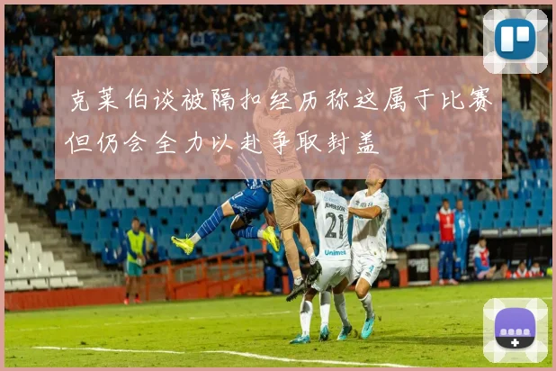 克莱伯谈被隔扣经历称这属于比赛但仍会全力以赴争取封盖