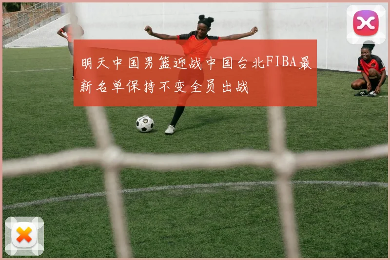 明天中国男篮迎战中国台北FIBA最新名单保持不变全员出战