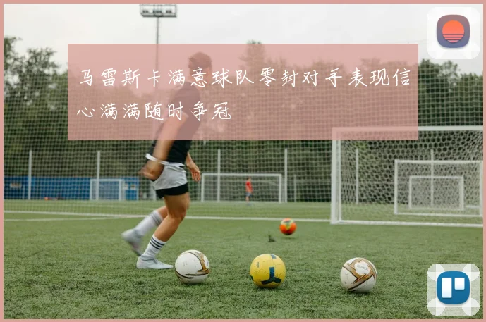 马雷斯卡满意球队零封对手表现信心满满随时争冠