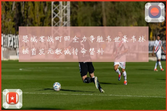 蓉城客战町田全力争胜韦世豪韦林顿首发元敏诚待命替补