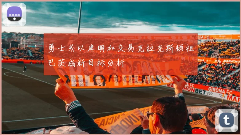 勇士或以库明加交易克拉克斯顿祖巴茨成新目标分析