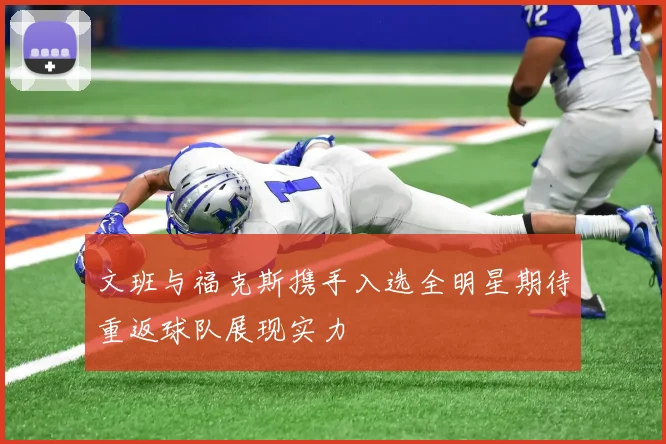 文班与福克斯携手入选全明星期待重返球队展现实力