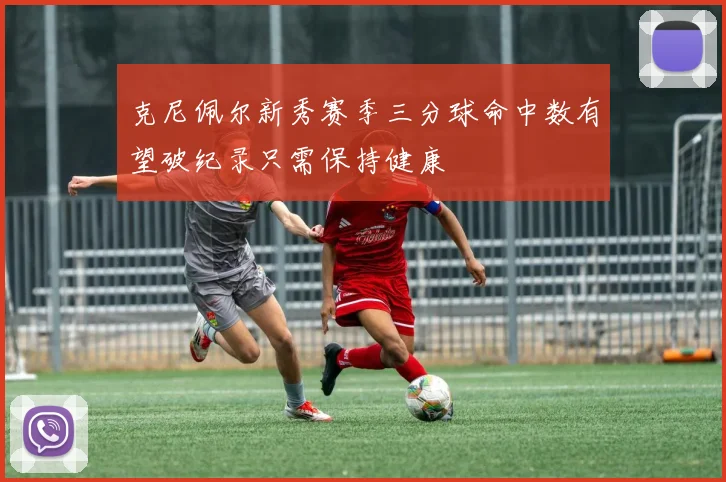 克尼佩尔新秀赛季三分球命中数有望破纪录只需保持健康