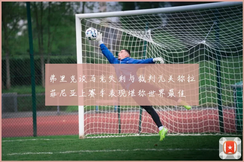 弗里克谈马竞失利与裁判无关称拉菲尼亚上赛季表现堪称世界最佳