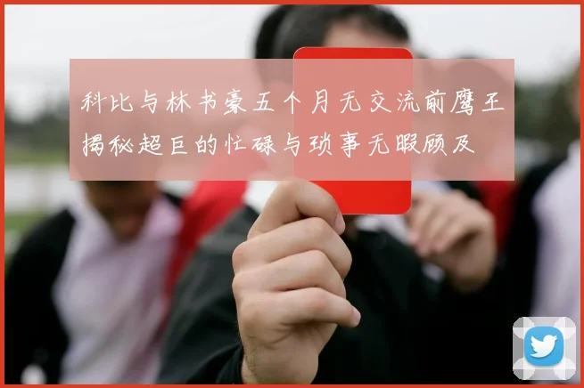 科比与林书豪五个月无交流前鹰王揭秘超巨的忙碌与琐事无暇顾及